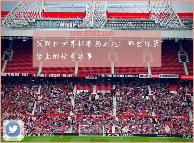 莫斯科世界杯赛场巡礼:那些绿茵场上的传奇故事
