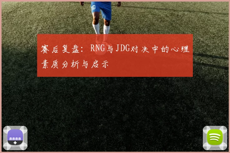 赛后复盘：RNG与JDG对决中的心理素质分析与启示
