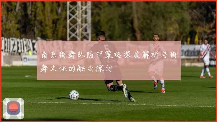 南京街舞队防守策略深度解析与街舞文化的融合探讨