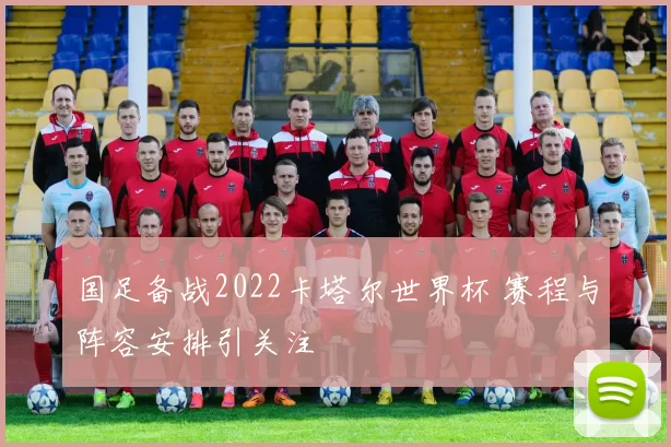 国足备战2022卡塔尔世界杯 赛程与阵容安排引关注