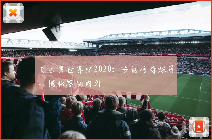 直击男世界杯2020:专访传奇球员,揭秘赛场内外