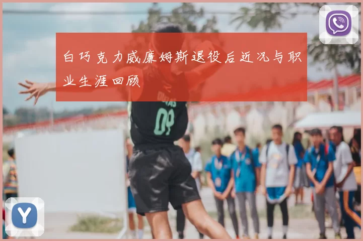 白巧克力威廉姆斯退役后近况与职业生涯回顾