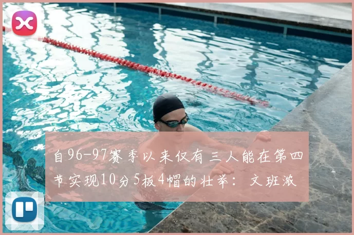 自96-97赛季以来仅有三人能在第四节实现10分5板4帽的壮举:文班浓眉伍德