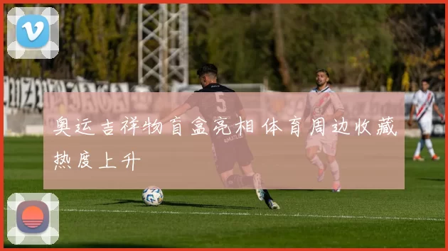 奥运吉祥物盲盒亮相 体育周边收藏热度上升