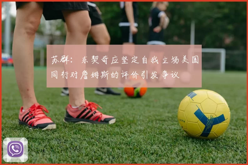 苏群：东契奇应坚定自我立场美国同行对詹姆斯的评价引发争议