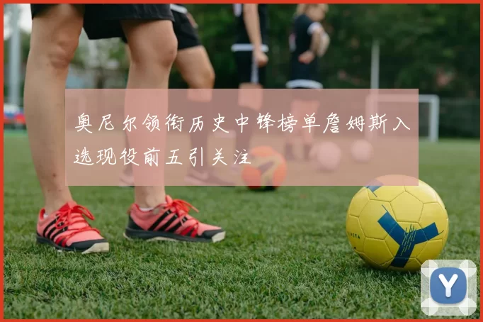 奥尼尔领衔历史中锋榜单詹姆斯入选现役前五引关注