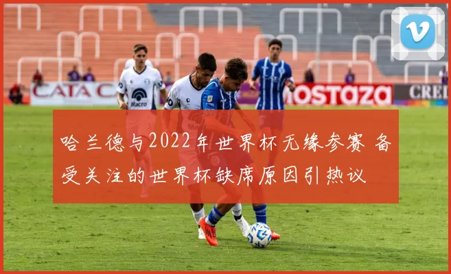 哈兰德与2022年世界杯无缘参赛 备受关注的世界杯缺席原因引热议