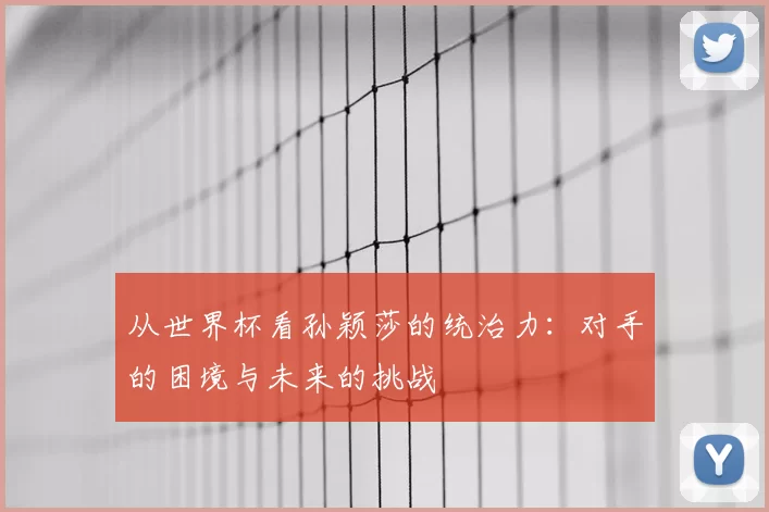 从世界杯看孙颖莎的统治力：对手的困境与未来的挑战