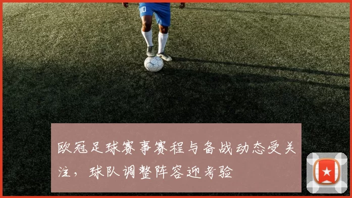 欧冠足球赛事赛程与备战动态受关注，球队调整阵容迎考验