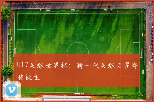U17足球世界杯:新一代足球巨星即将诞生