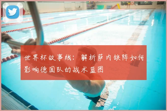 世界杯故事线:解析萨内缺阵如何影响德国队的战术蓝图