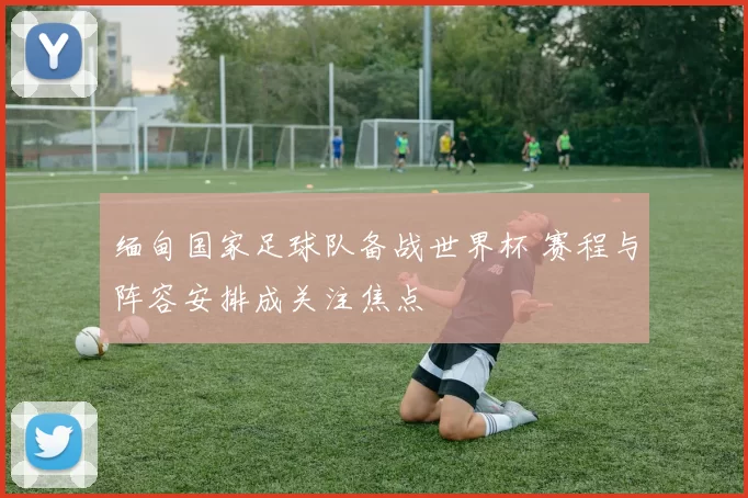 缅甸国家足球队备战世界杯 赛程与阵容安排成关注焦点