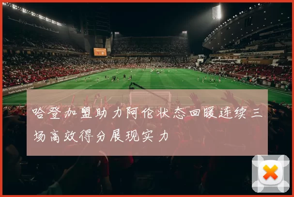 哈登加盟助力阿伦状态回暖连续三场高效得分展现实力