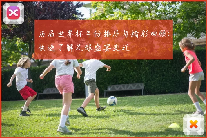 历届世界杯年份排序与精彩回顾：快速了解足球盛宴变迁