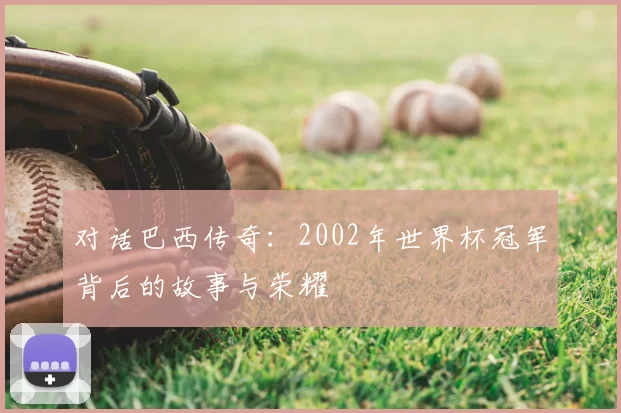 对话巴西传奇：2002年世界杯冠军背后的故事与荣耀