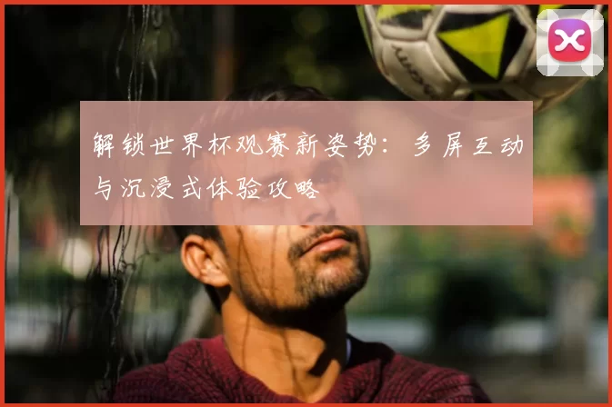 解锁世界杯观赛新姿势：多屏互动与沉浸式体验攻略