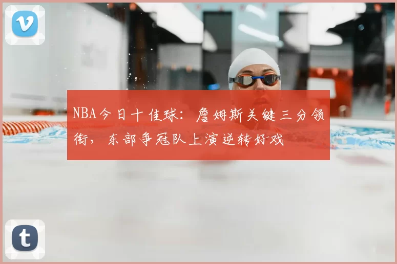 NBA今日十佳球：詹姆斯关键三分领衔，东部争冠队上演逆转好戏