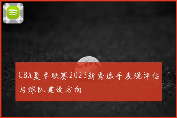 CBA夏季联赛2023新秀选手表现评估与球队建设方向