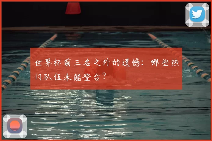 世界杯前三名之外的遗憾:哪些热门队伍未能登台?