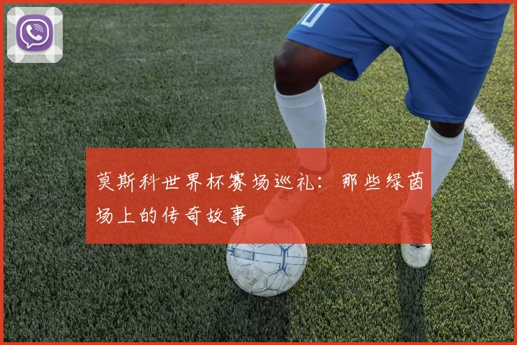 莫斯科世界杯赛场巡礼:那些绿茵场上的传奇故事