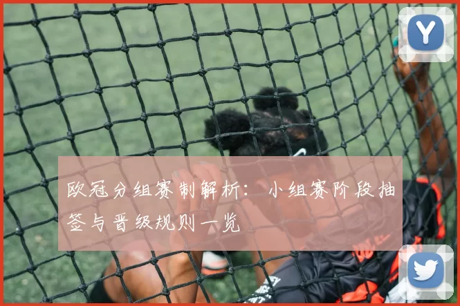 欧冠分组赛制解析:小组赛阶段抽签与晋级规则一览