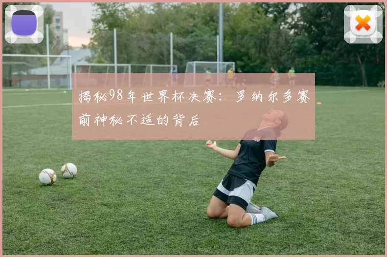 揭秘98年世界杯决赛:罗纳尔多赛前神秘不适的背后