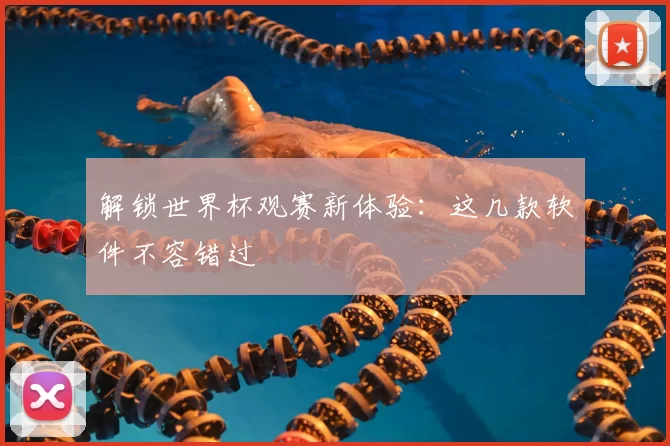 解锁世界杯观赛新体验：这几款软件不容错过
