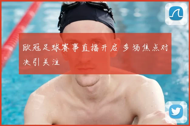 欧冠足球赛事直播开启 多场焦点对决引关注