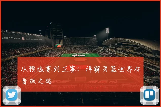 从预选赛到正赛：详解男篮世界杯晋级之路