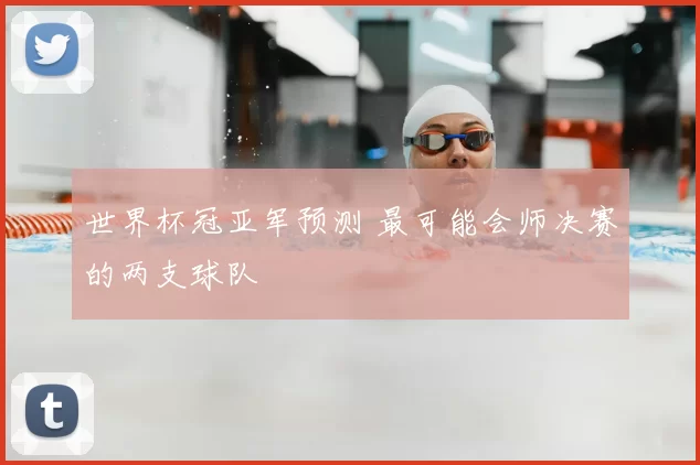世界杯冠亚军预测 最可能会师决赛的两支球队