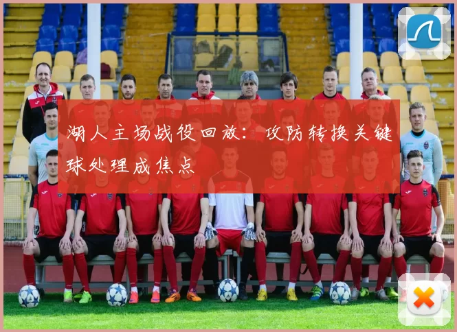 湖人主场战役回放:攻防转换关键球处理成焦点