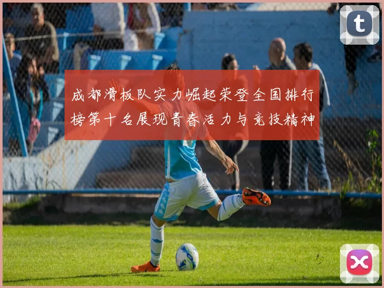 成都滑板队实力崛起荣登全国排行榜第十名展现青春活力与竞技精神