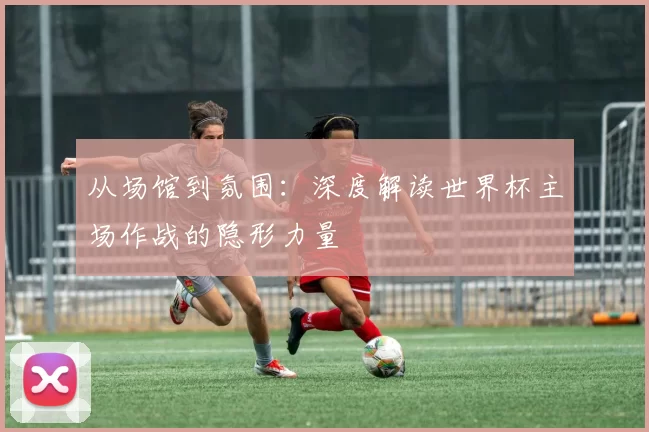 从场馆到氛围:深度解读世界杯主场作战的隐形力量