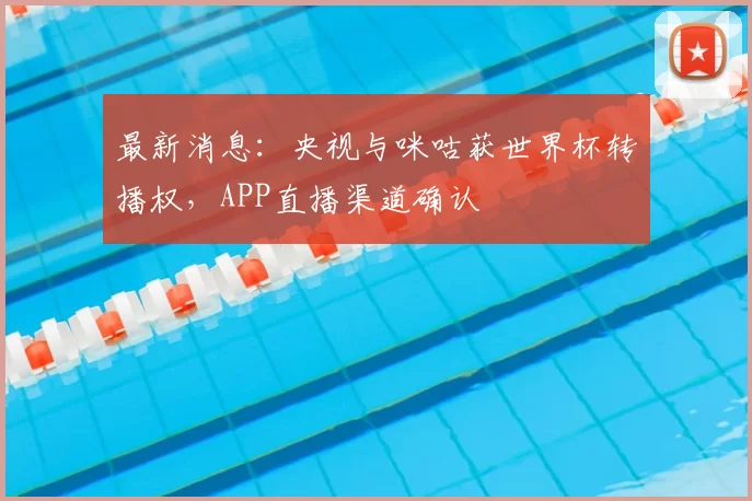 最新消息：央视与咪咕获世界杯转播权，APP直播渠道确认