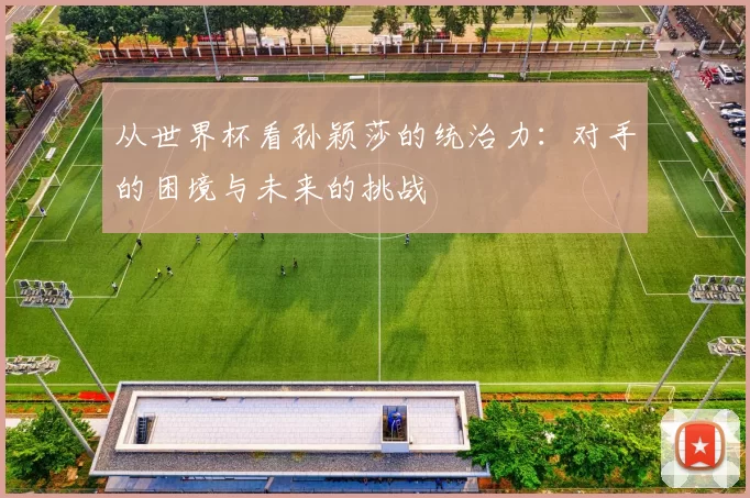 从世界杯看孙颖莎的统治力：对手的困境与未来的挑战