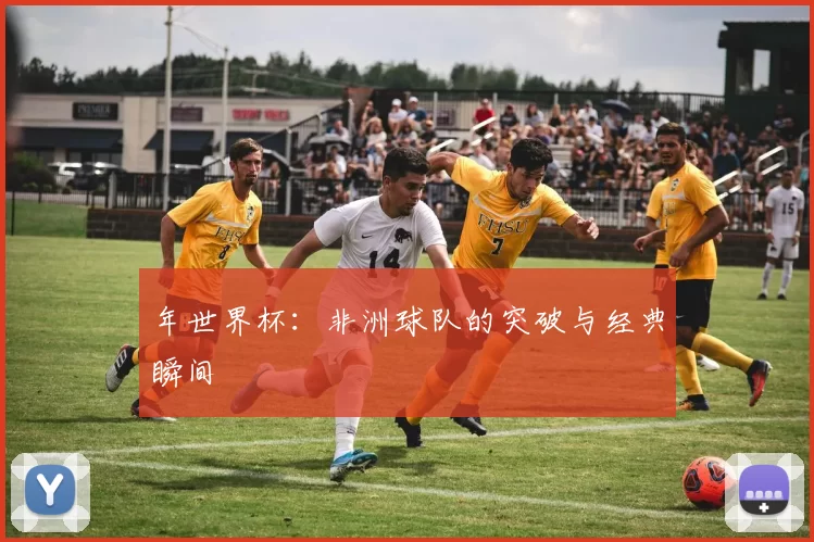 年世界杯：非洲球队的突破与经典瞬间