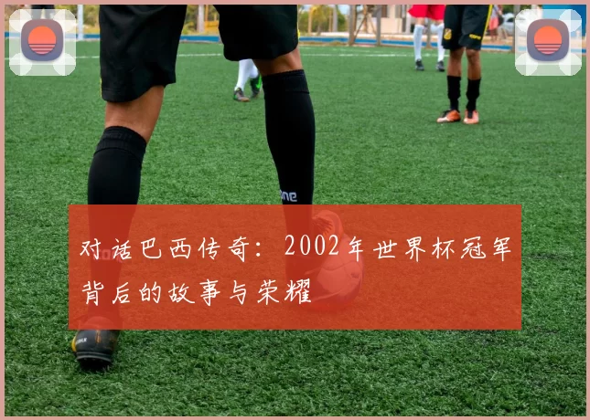 对话巴西传奇：2002年世界杯冠军背后的故事与荣耀