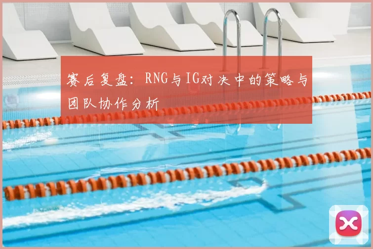 赛后复盘:RNG与IG对决中的策略与团队协作分析