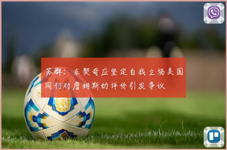 苏群:东契奇应坚定自我立场美国同行对詹姆斯的评价引发争议