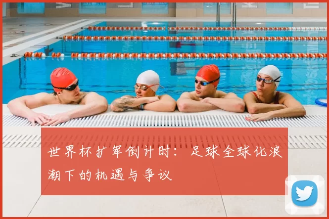 世界杯扩军倒计时：足球全球化浪潮下的机遇与争议
