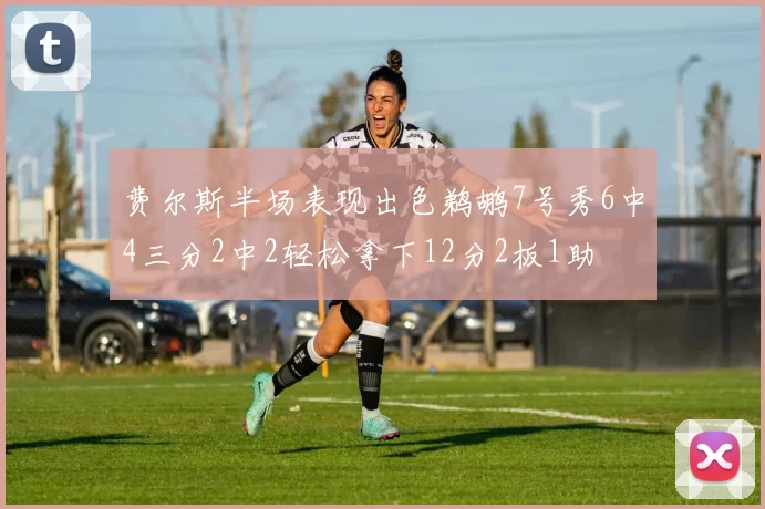 费尔斯半场表现出色鹈鹕7号秀6中4三分2中2轻松拿下12分2板1助