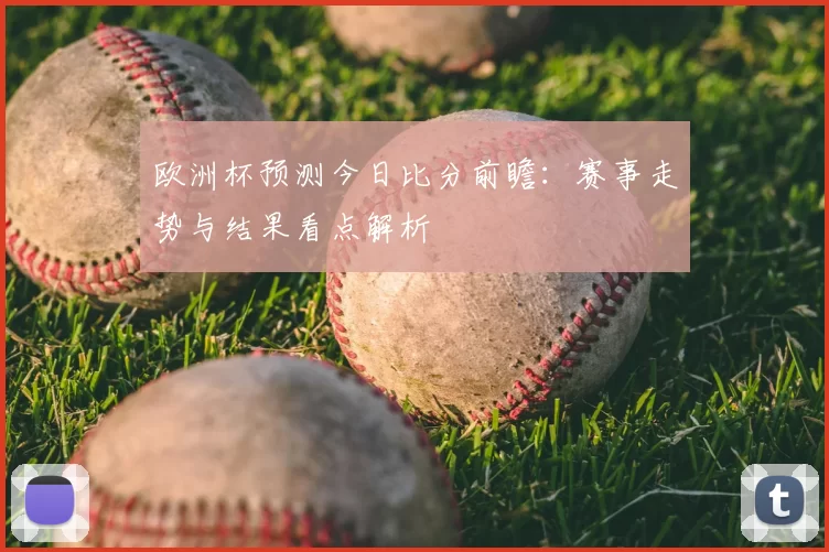 欧洲杯预测今日比分前瞻：赛事走势与结果看点解析