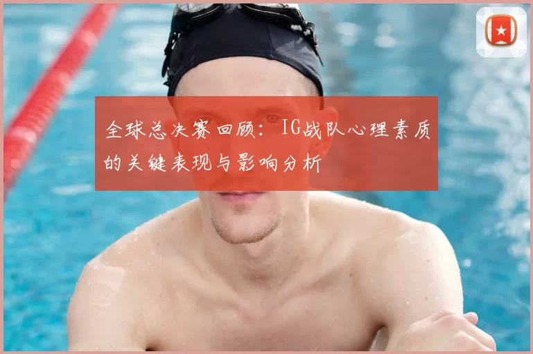 全球总决赛回顾：IG战队心理素质的关键表现与影响分析