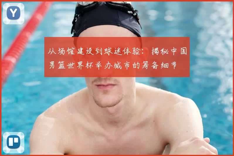 从场馆建设到球迷体验:揭秘中国男篮世界杯举办城市的筹备细节