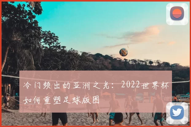 冷门频出的亚洲之光：2022世界杯如何重塑足球版图