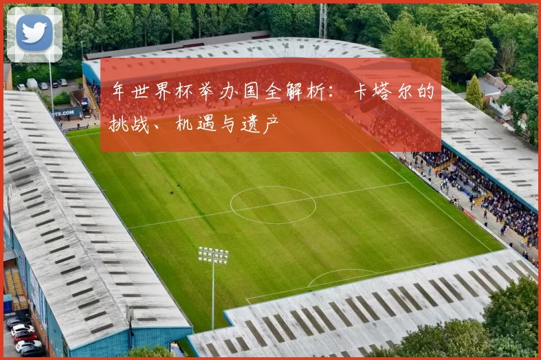 年世界杯举办国全解析：卡塔尔的挑战、机遇与遗产