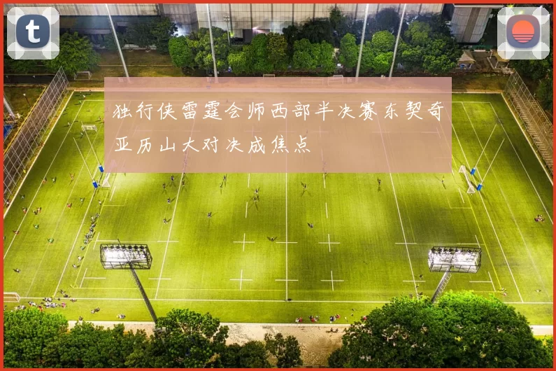 独行侠雷霆会师西部半决赛东契奇亚历山大对决成焦点