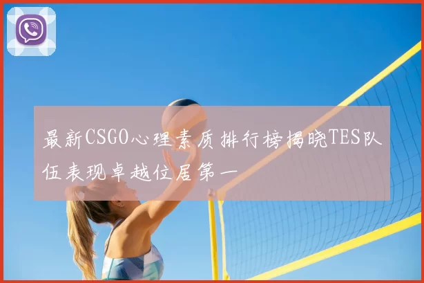 最新CSGO心理素质排行榜揭晓TES队伍表现卓越位居第一