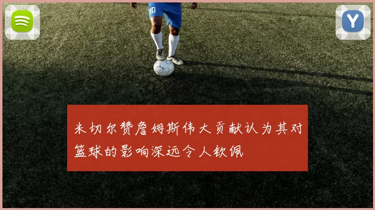 米切尔赞詹姆斯伟大贡献认为其对篮球的影响深远令人钦佩