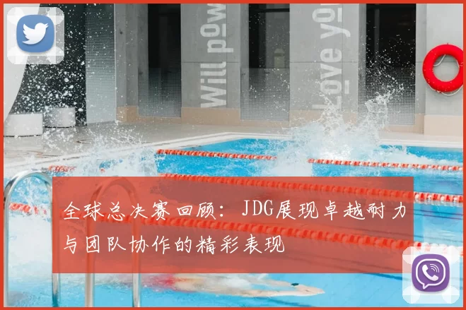 全球总决赛回顾：JDG展现卓越耐力与团队协作的精彩表现